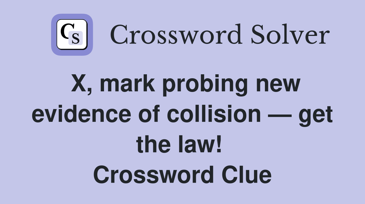X, mark probing new evidence of collision — get the law!  Crossword Clue