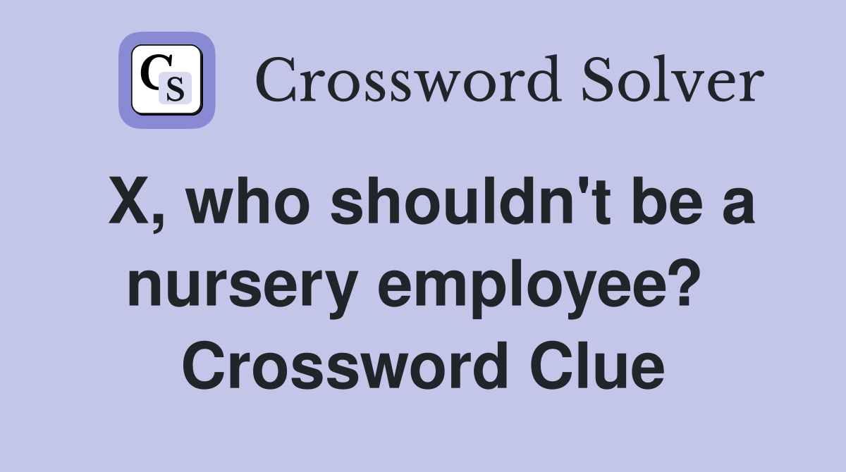 X, who shouldn't be a nursery employee?  Crossword Clue