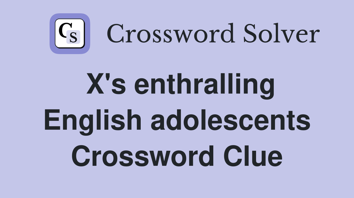 X's enthralling English adolescents Crossword Clue