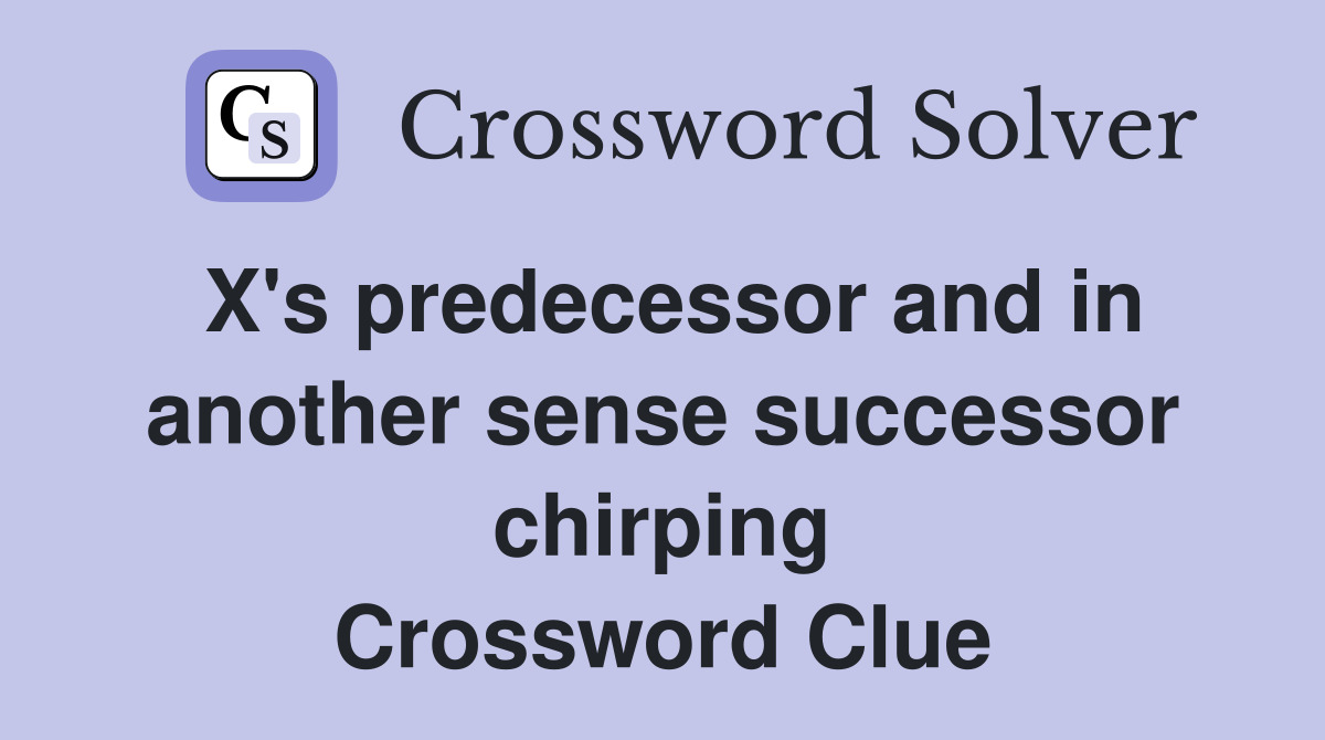 X's predecessor and in another sense successor chirping Crossword Clue