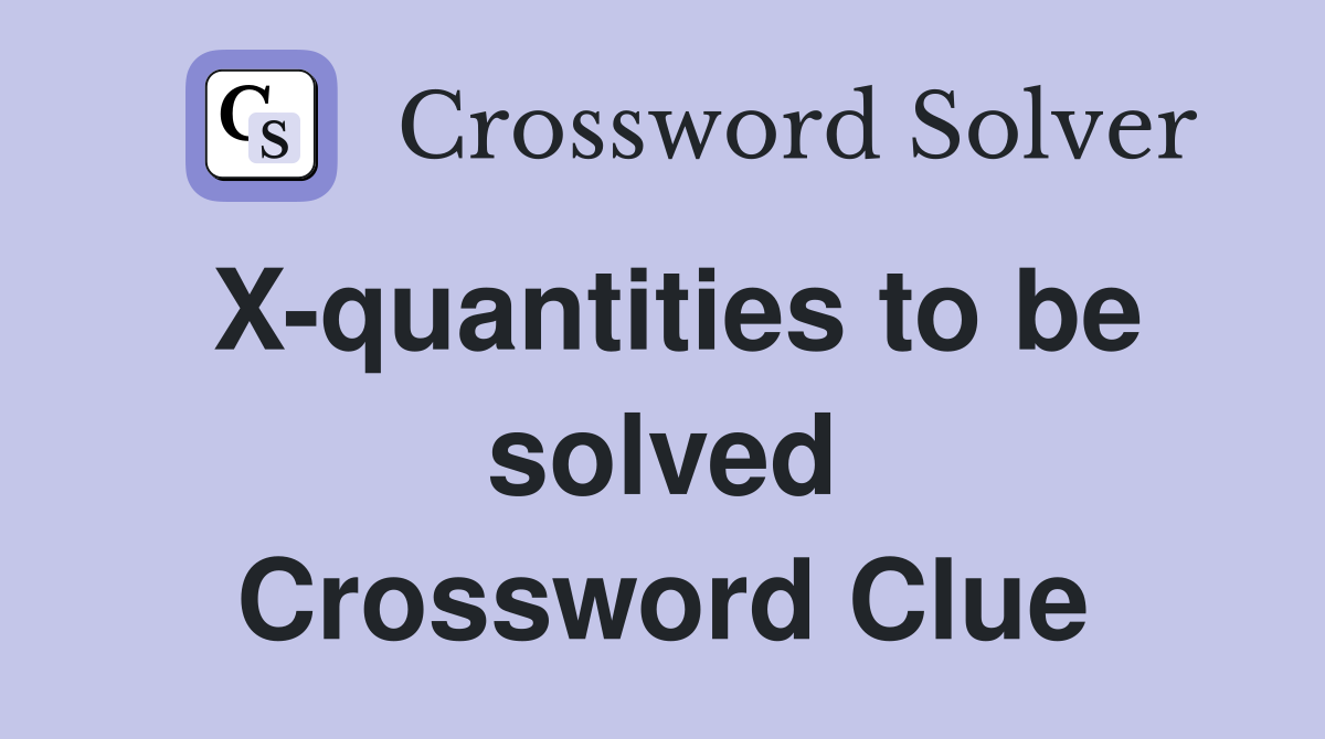 X-quantities to be solved Crossword Clue