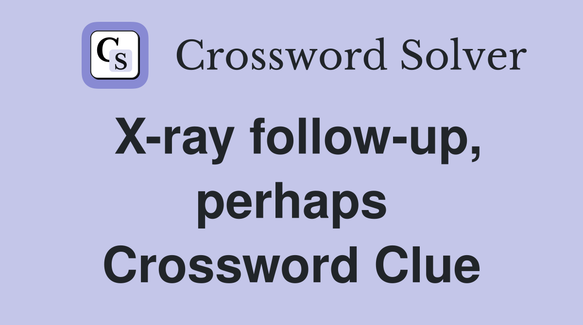 X-ray follow-up, perhaps Crossword Clue