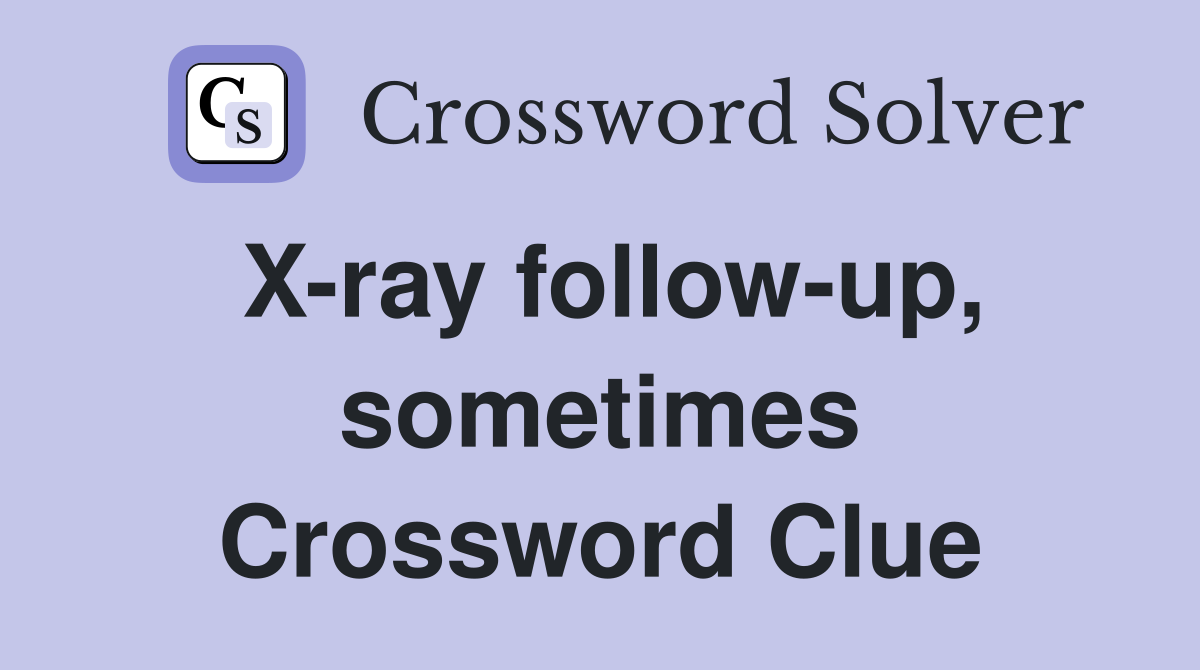 X-ray follow-up, sometimes Crossword Clue