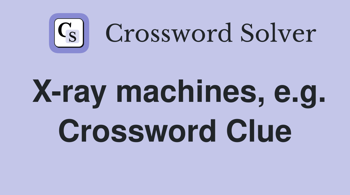 X-ray machines, e.g. Crossword Clue