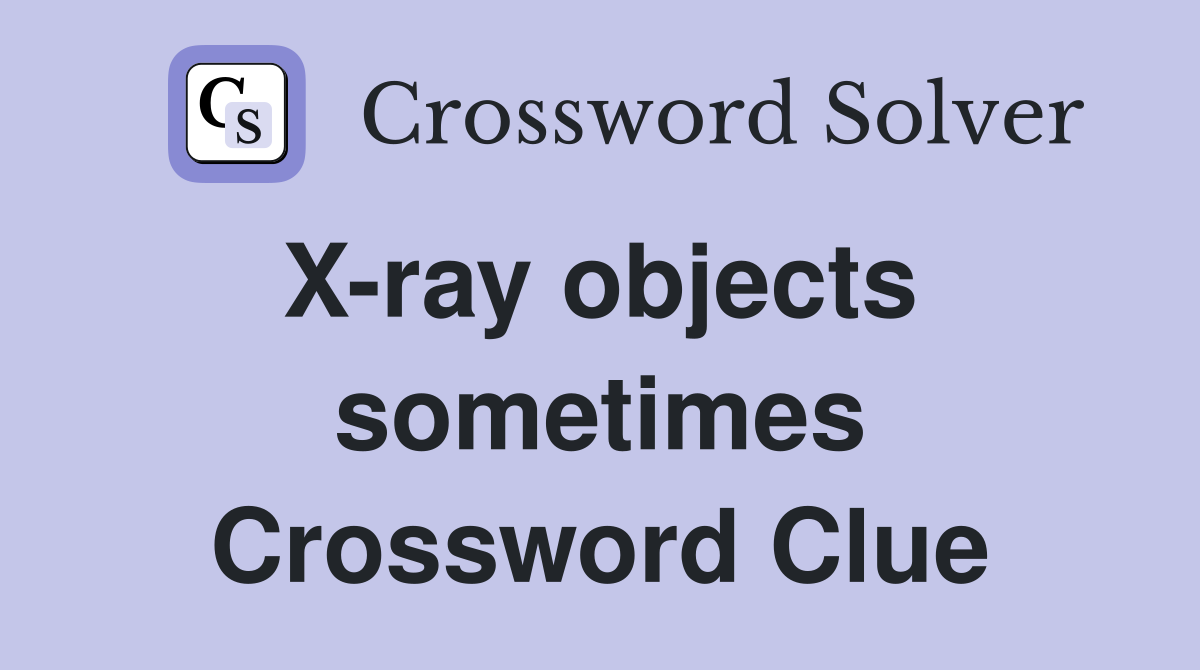X-ray objects  sometimes Crossword Clue