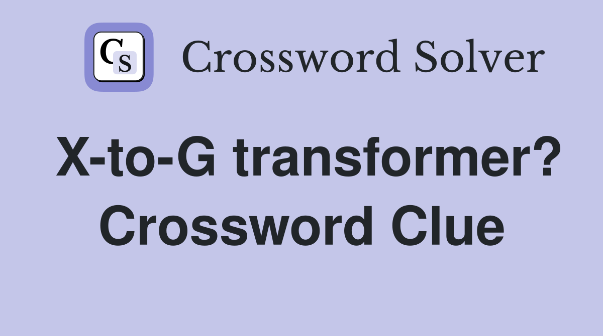 X-to-G transformer? Crossword Clue