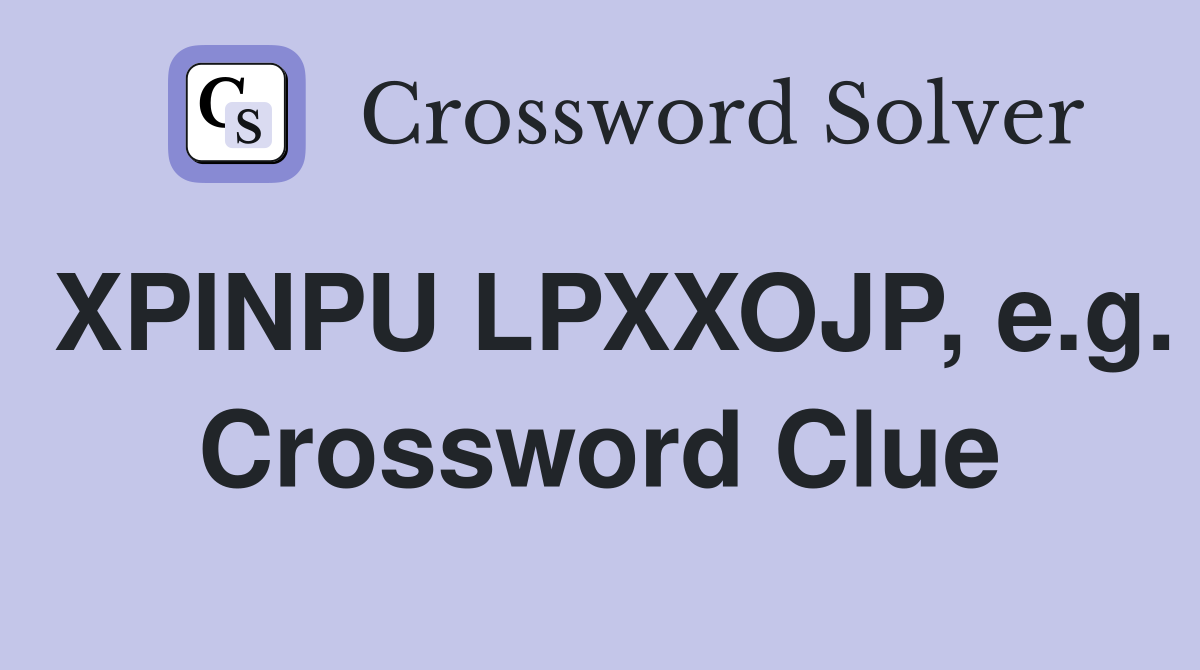 XPINPU LPXXOJP, e.g. Crossword Clue
