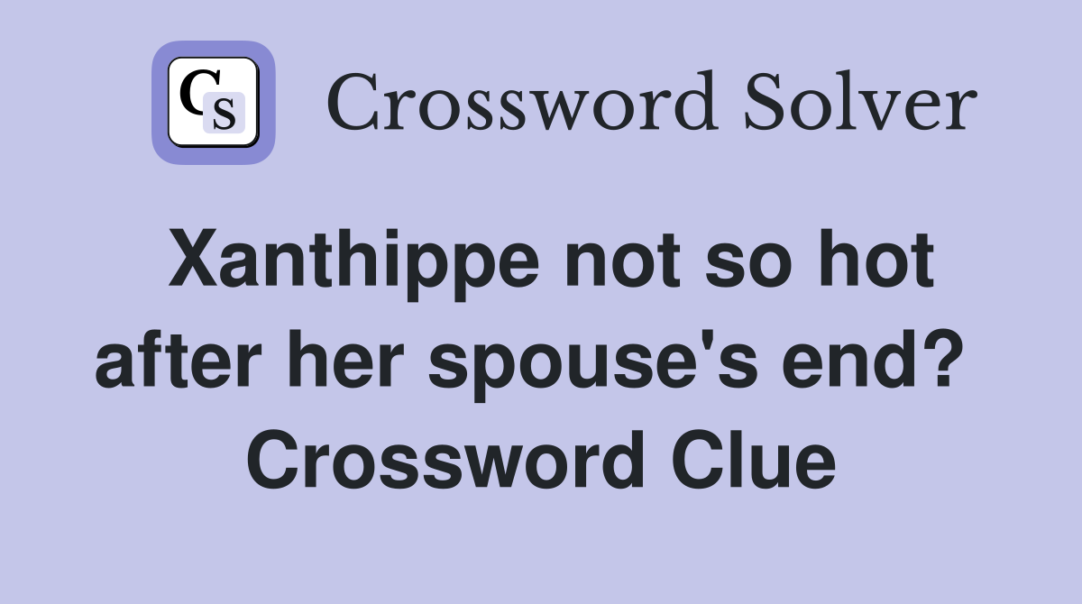 Xanthippe not so hot after her spouse's end?  Crossword Clue