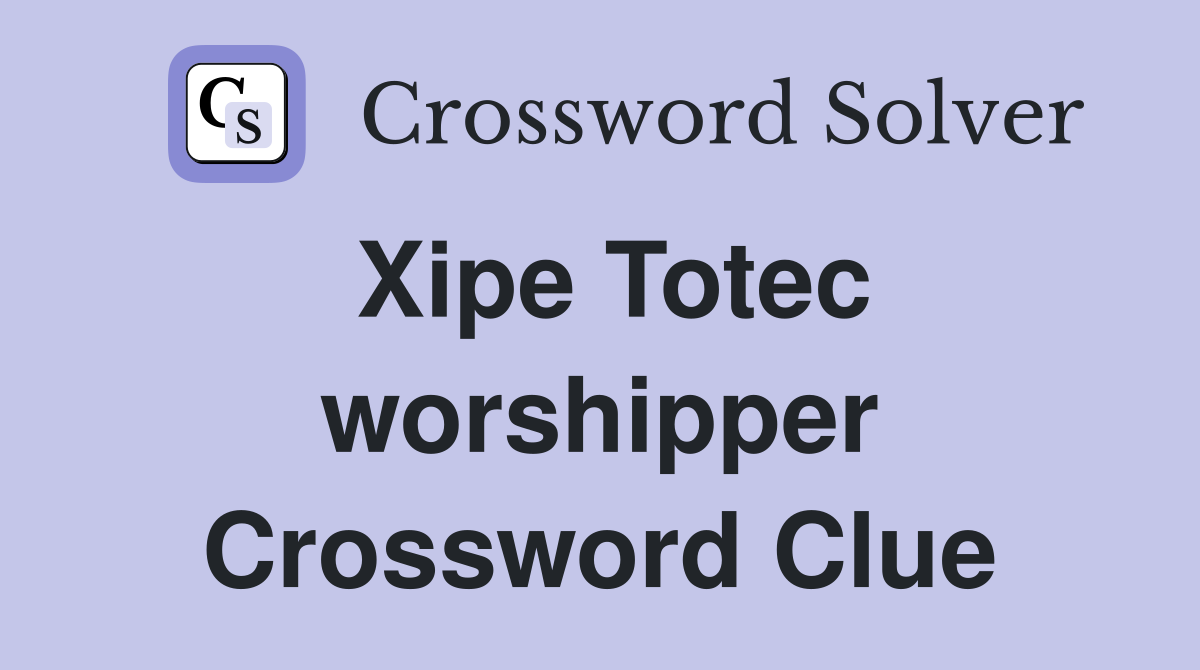 Xipe Totec worshipper Crossword Clue
