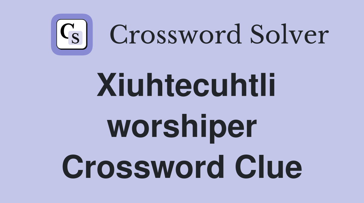 Xiuhtecuhtli worshiper Crossword Clue