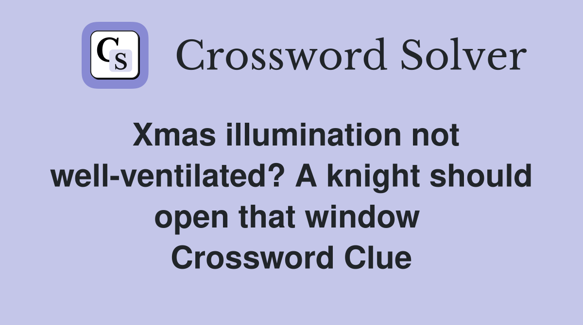 Xmas illumination not well-ventilated? A knight should open that window  Crossword Clue