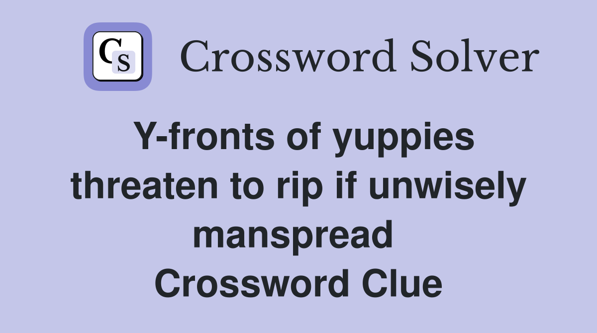 Y-fronts of yuppies threaten to rip if unwisely manspread  Crossword Clue