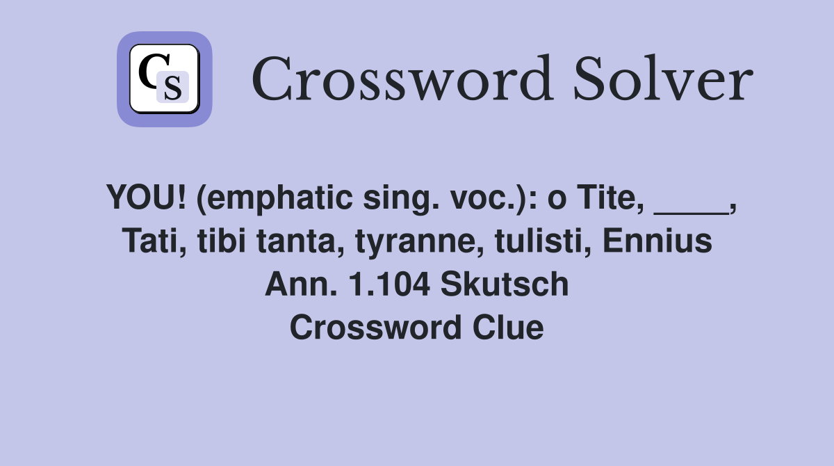 YOU! (emphatic sing. voc.): o Tite, ____, Tati, tibi tanta, tyranne, tulisti, Ennius Ann. 1.104 Skutsch Crossword Clue