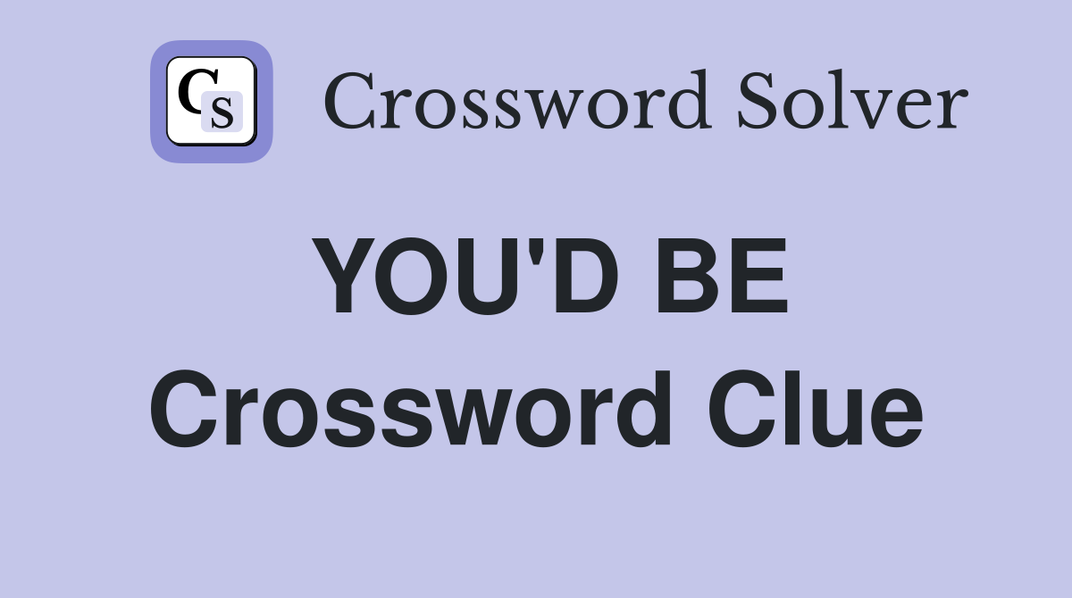 YOU'D BE Crossword Clue