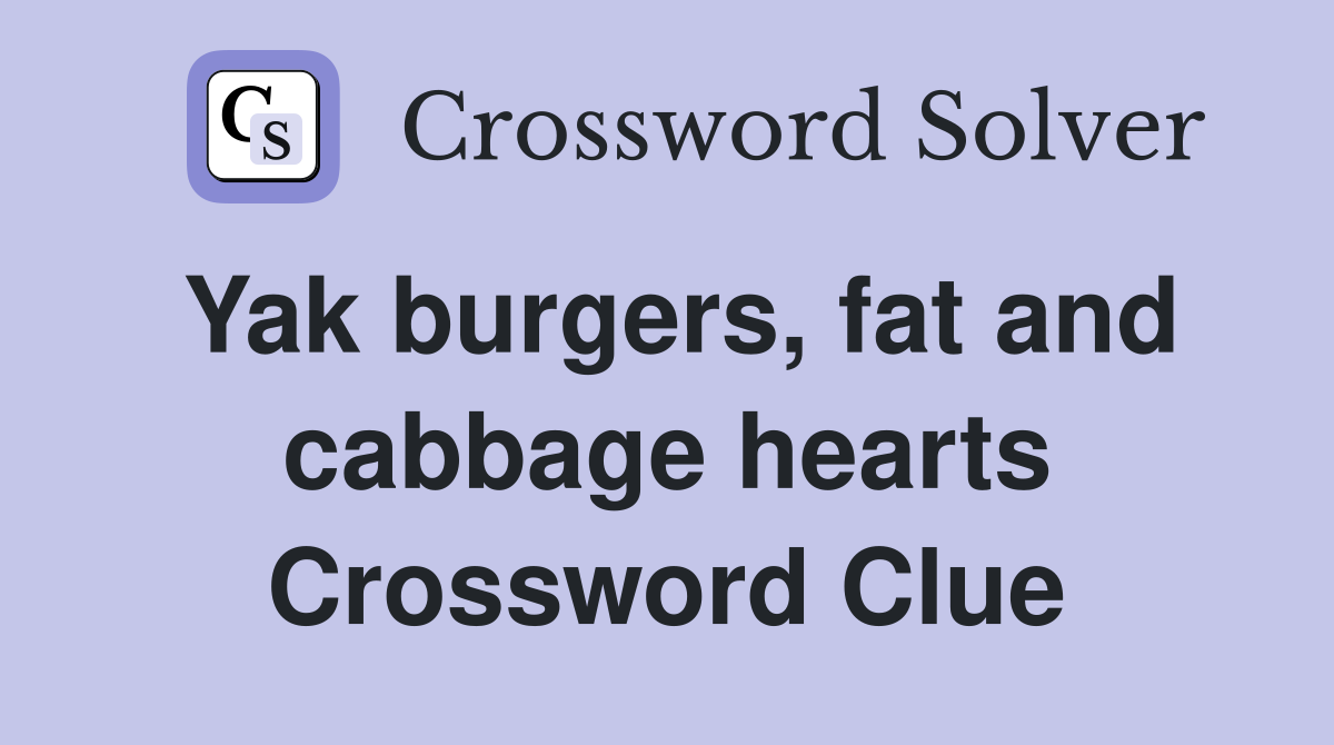 Yak burgers, fat and cabbage hearts Crossword Clue
