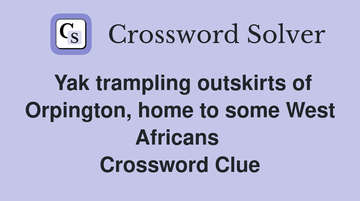 Yak trampling outskirts of Orpington, home to some West Africans  Crossword Clue