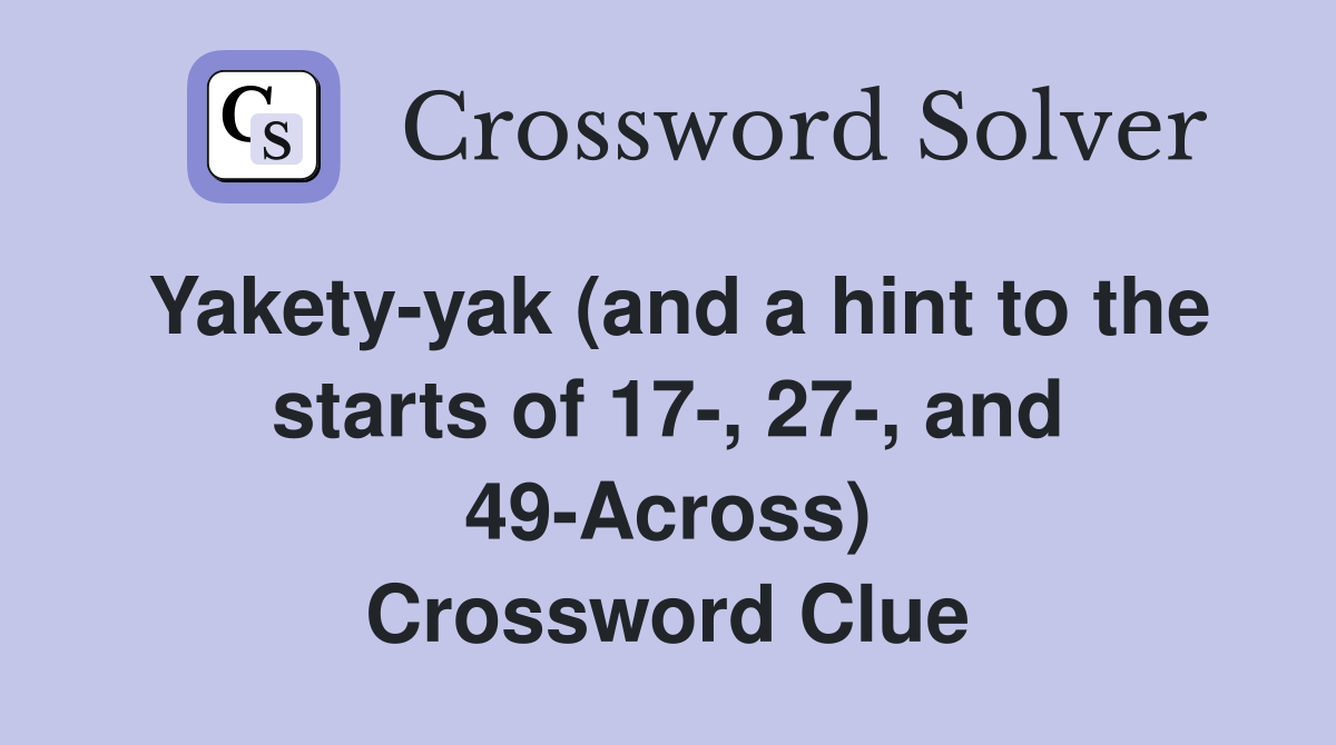 Yakety-yak (and a hint to the starts of 17-, 27-, and 49-Across) Crossword Clue
