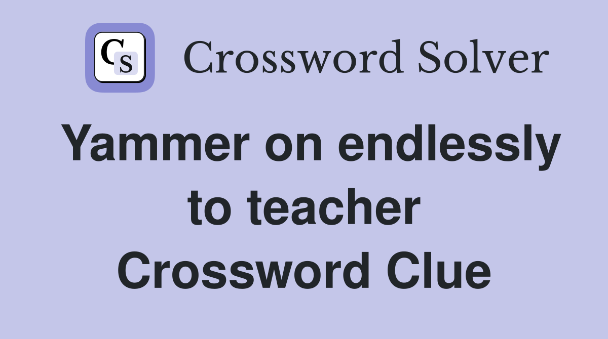 Yammer on endlessly to teacher Crossword Clue