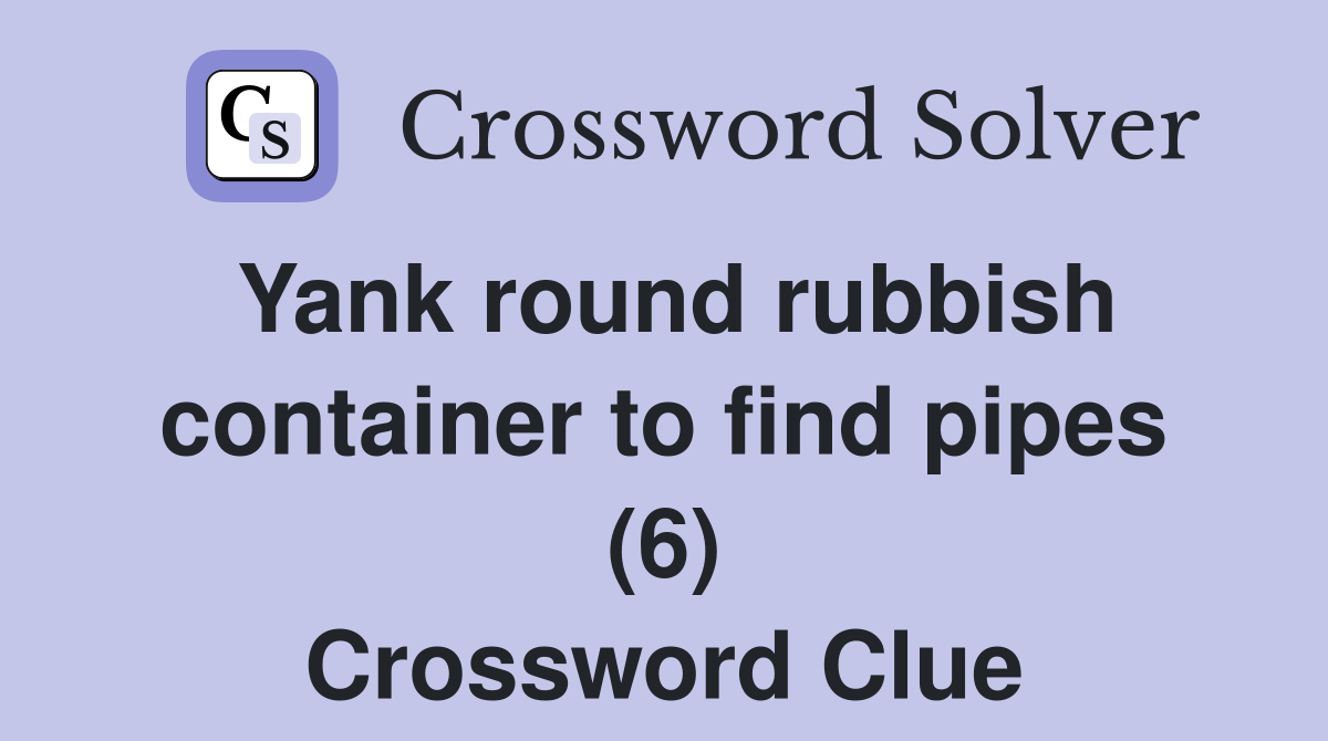 Yank round rubbish container to find pipes (6) Crossword Clue