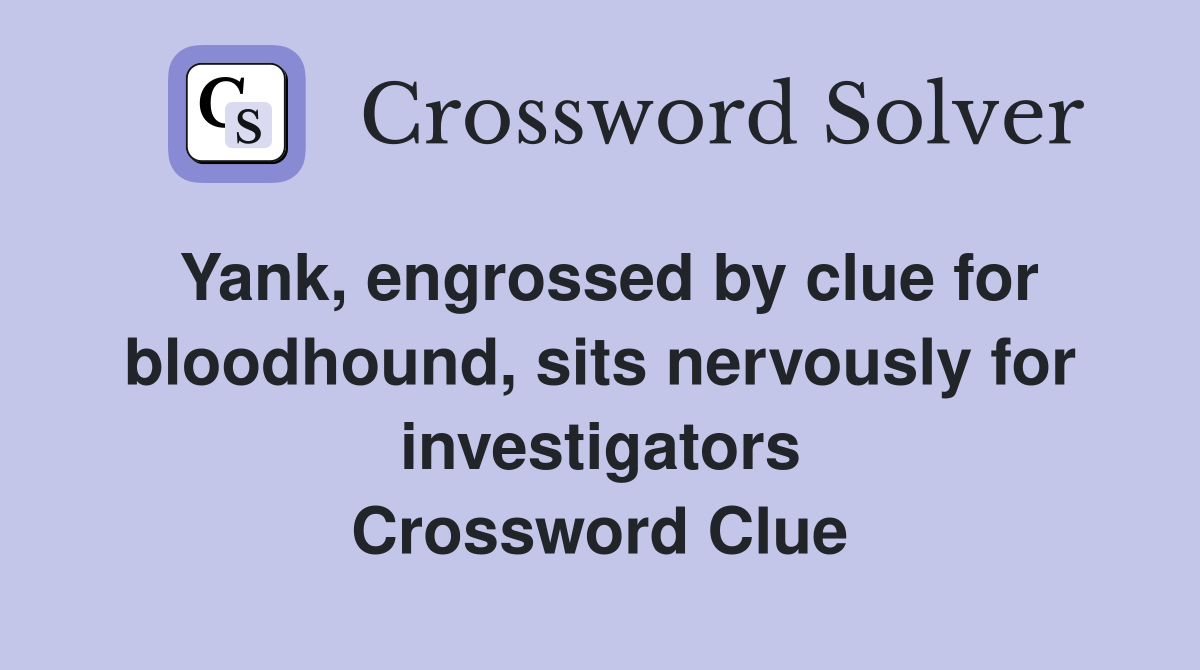 Yank, engrossed by clue for bloodhound, sits nervously for investigators Crossword Clue