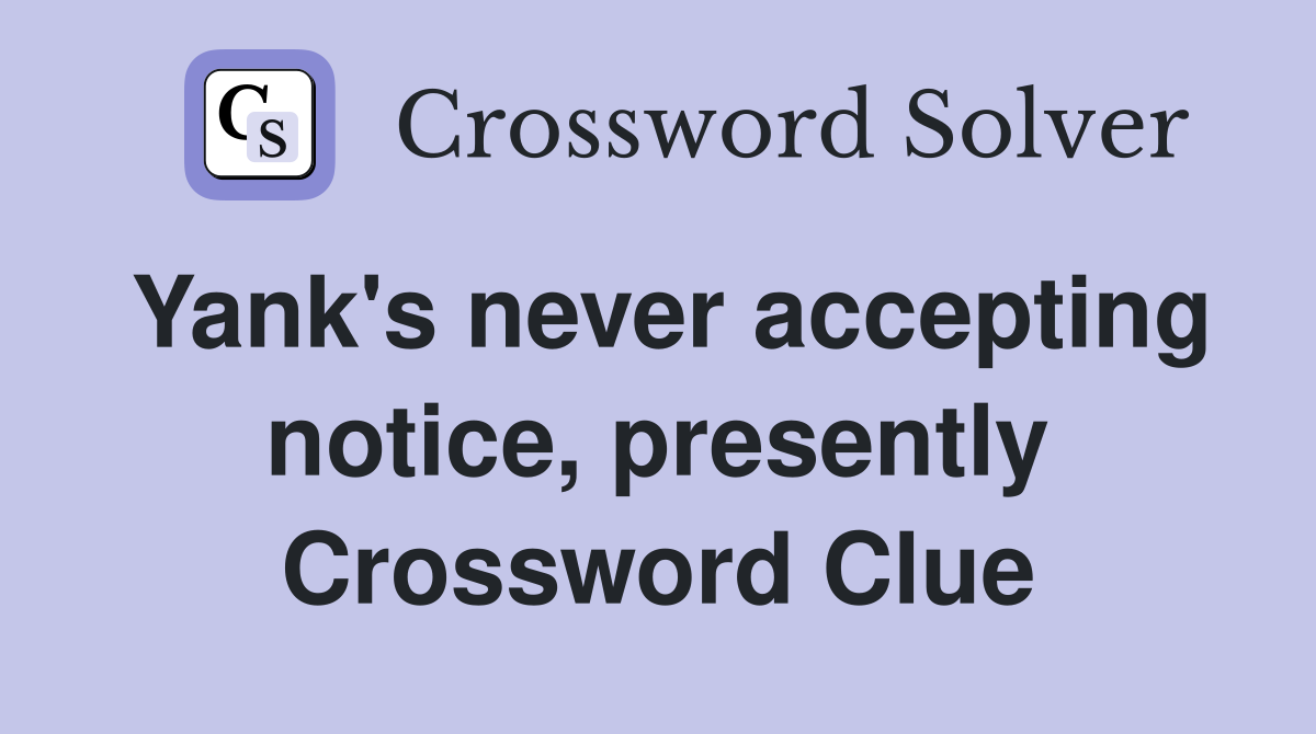 Yank's never accepting notice, presently Crossword Clue