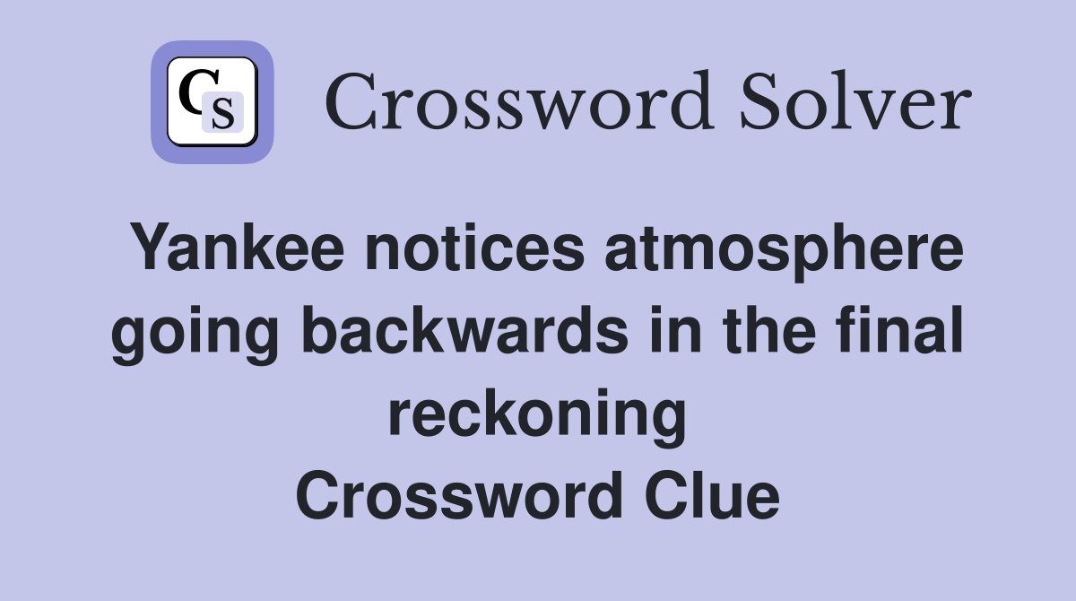 Yankee notices atmosphere going backwards in the final reckoning Crossword Clue