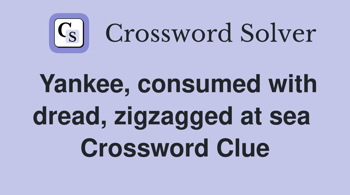 Yankee, consumed with dread, zigzagged at sea  Crossword Clue