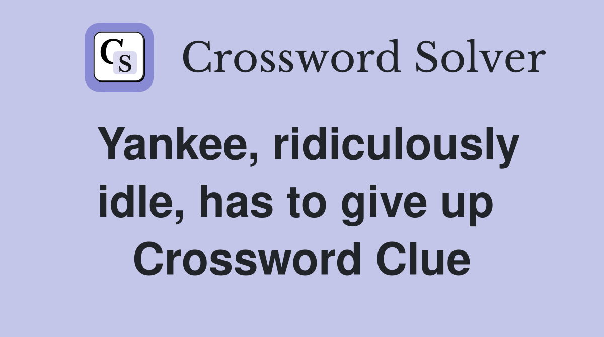 Yankee, ridiculously idle, has to give up  Crossword Clue