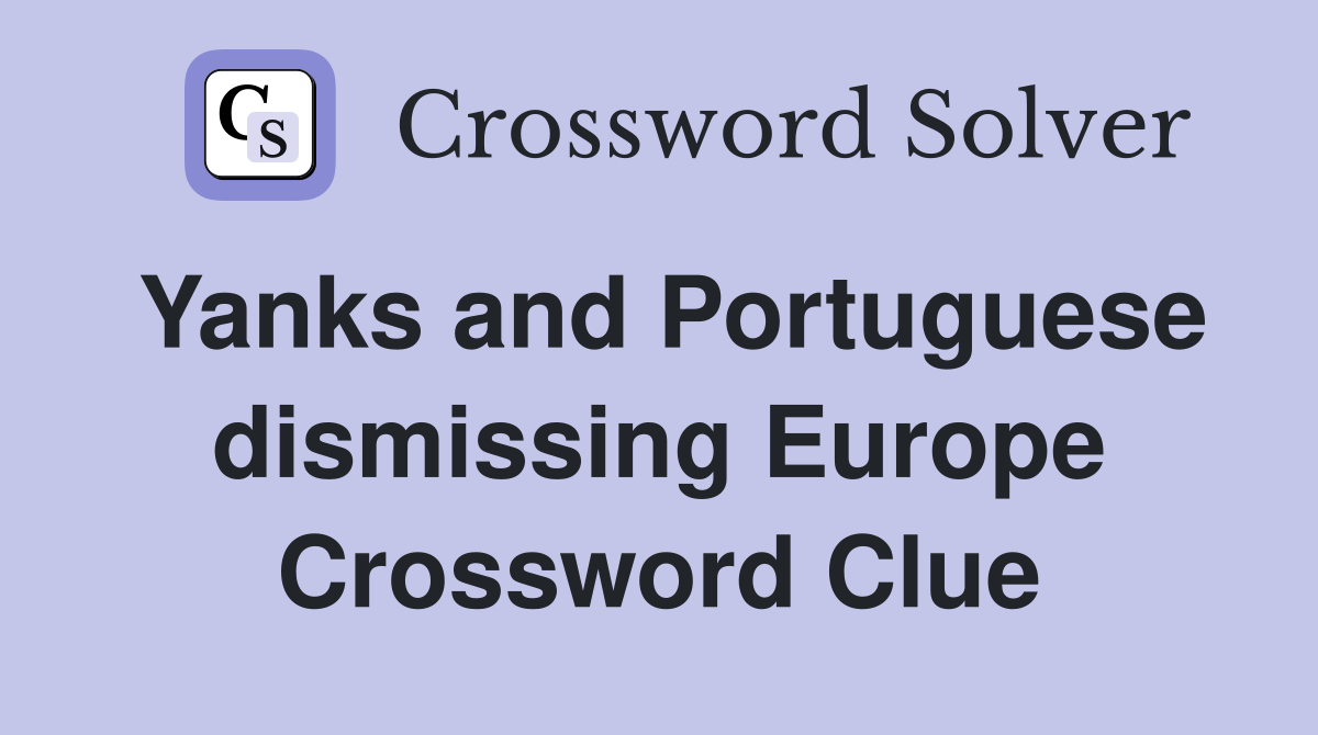 Yanks and Portuguese dismissing Europe Crossword Clue