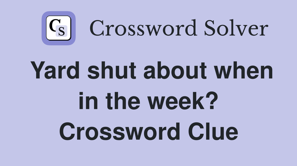 Yard shut about when in the week? Crossword Clue