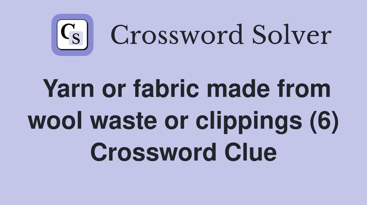 Yarn or fabric made from wool waste or clippings (6) Crossword Clue