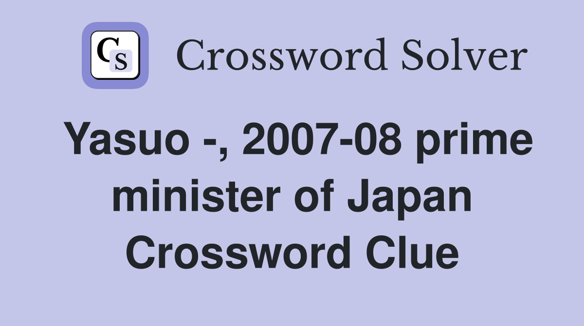 Yasuo -, 2007-08 prime minister of Japan Crossword Clue