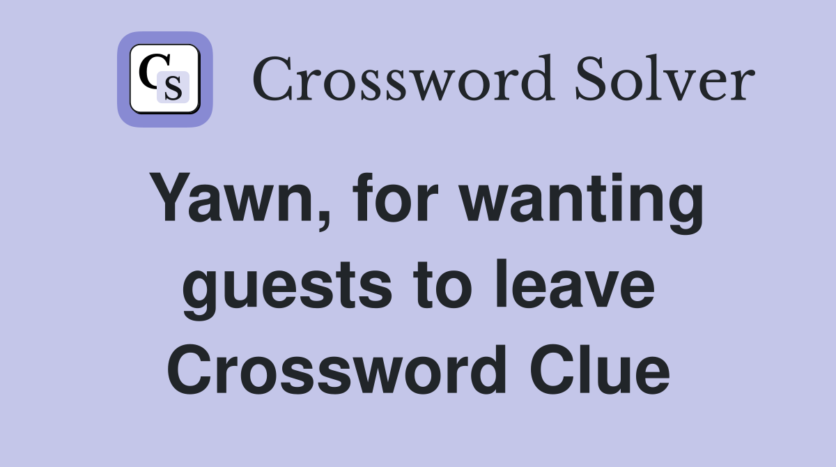 Yawn, for wanting guests to leave Crossword Clue