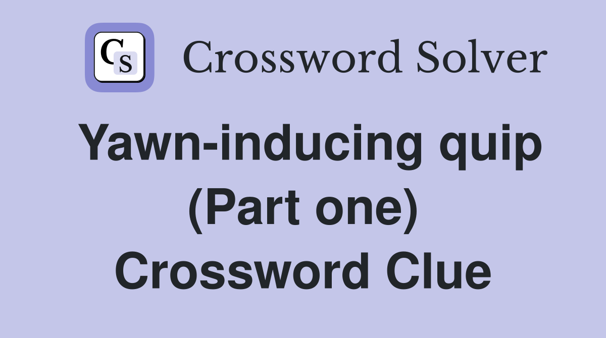 Yawn-inducing quip (Part one) Crossword Clue
