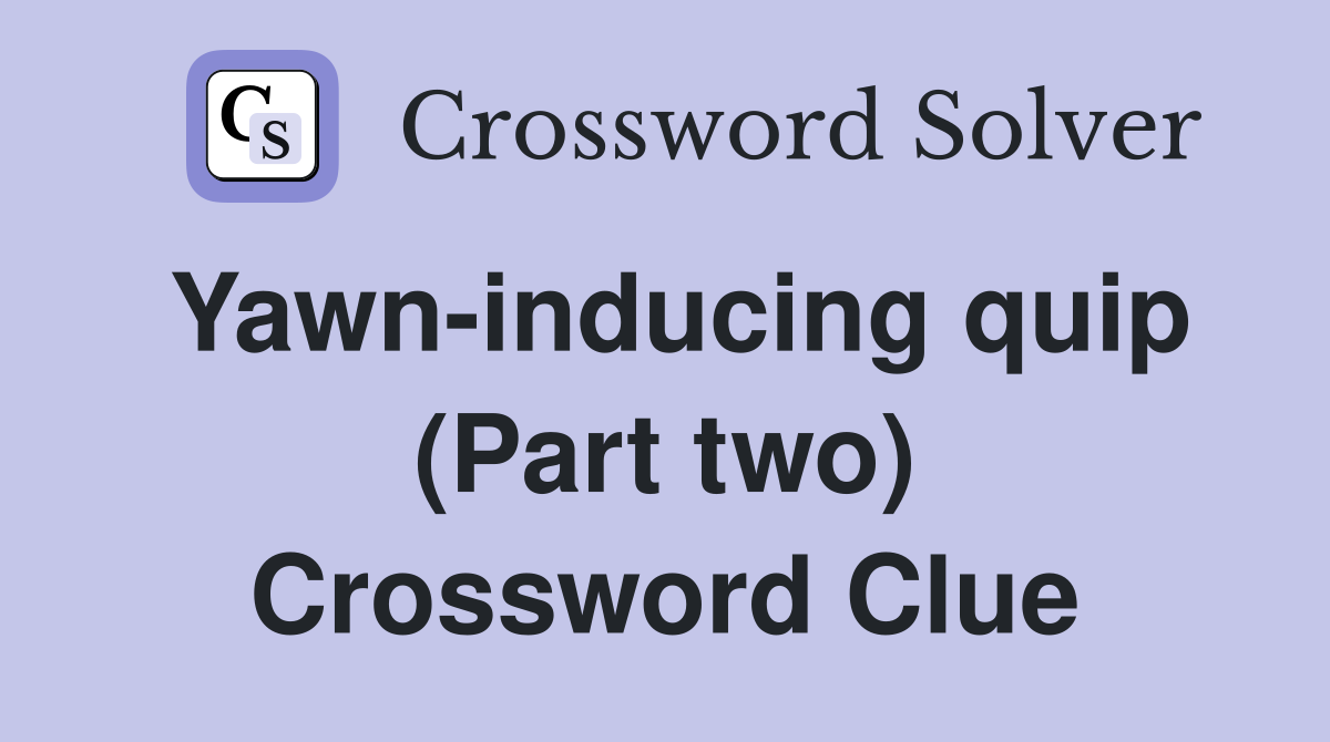 Yawn-inducing quip (Part two) Crossword Clue