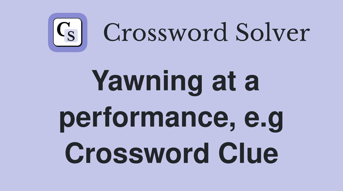 Yawning at a performance, e.g Crossword Clue