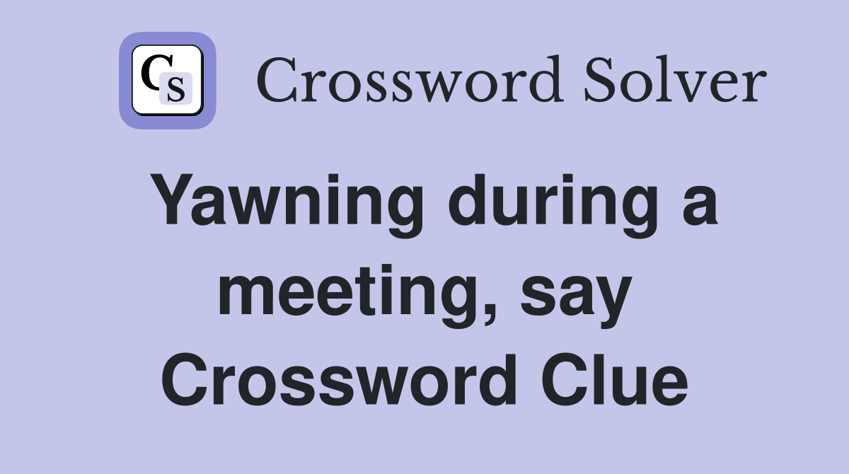 Yawning during a meeting, say Crossword Clue