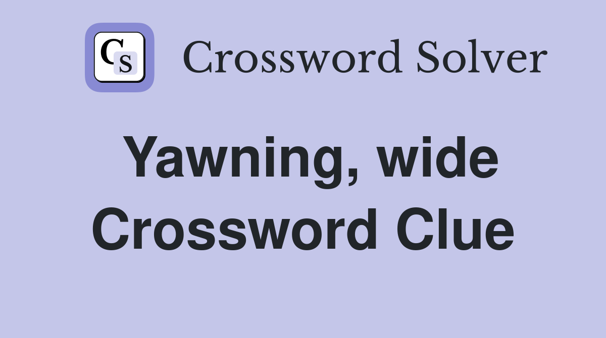 Yawning, wide Crossword Clue