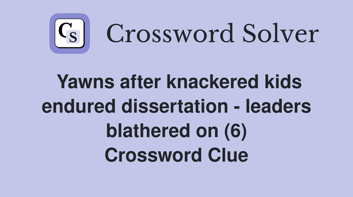 Yawns after knackered kids endured dissertation - leaders blathered on (6) Crossword Clue