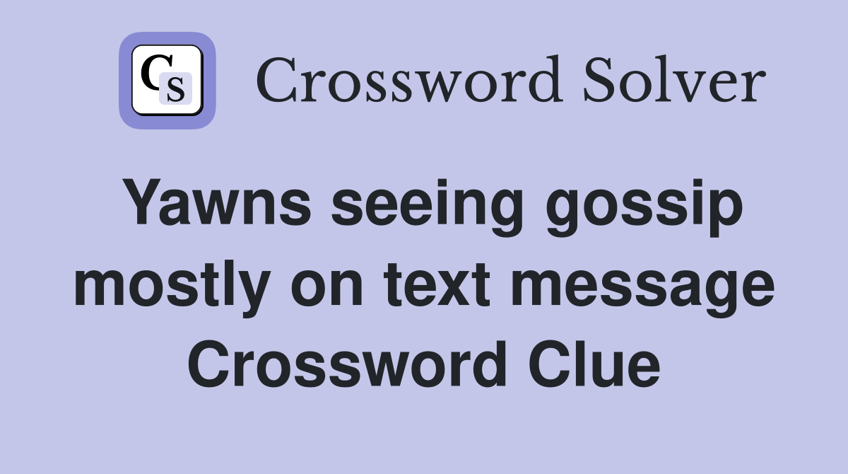 Yawns seeing gossip mostly on text message Crossword Clue