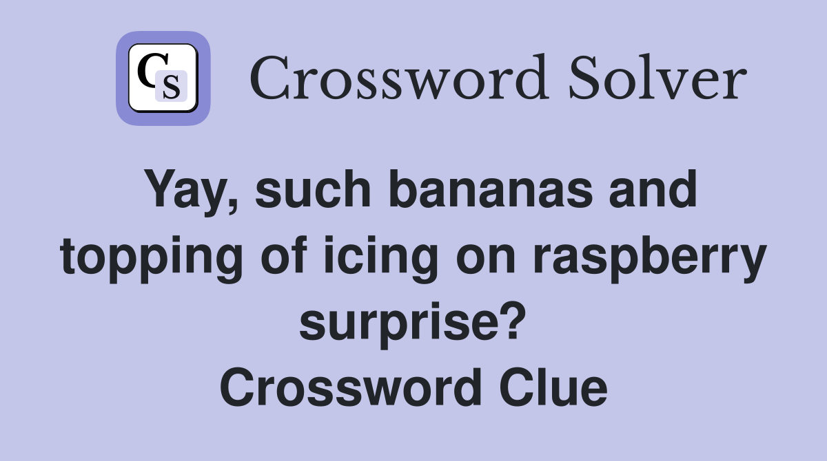 Yay, such bananas and topping of icing on raspberry surprise? Crossword Clue