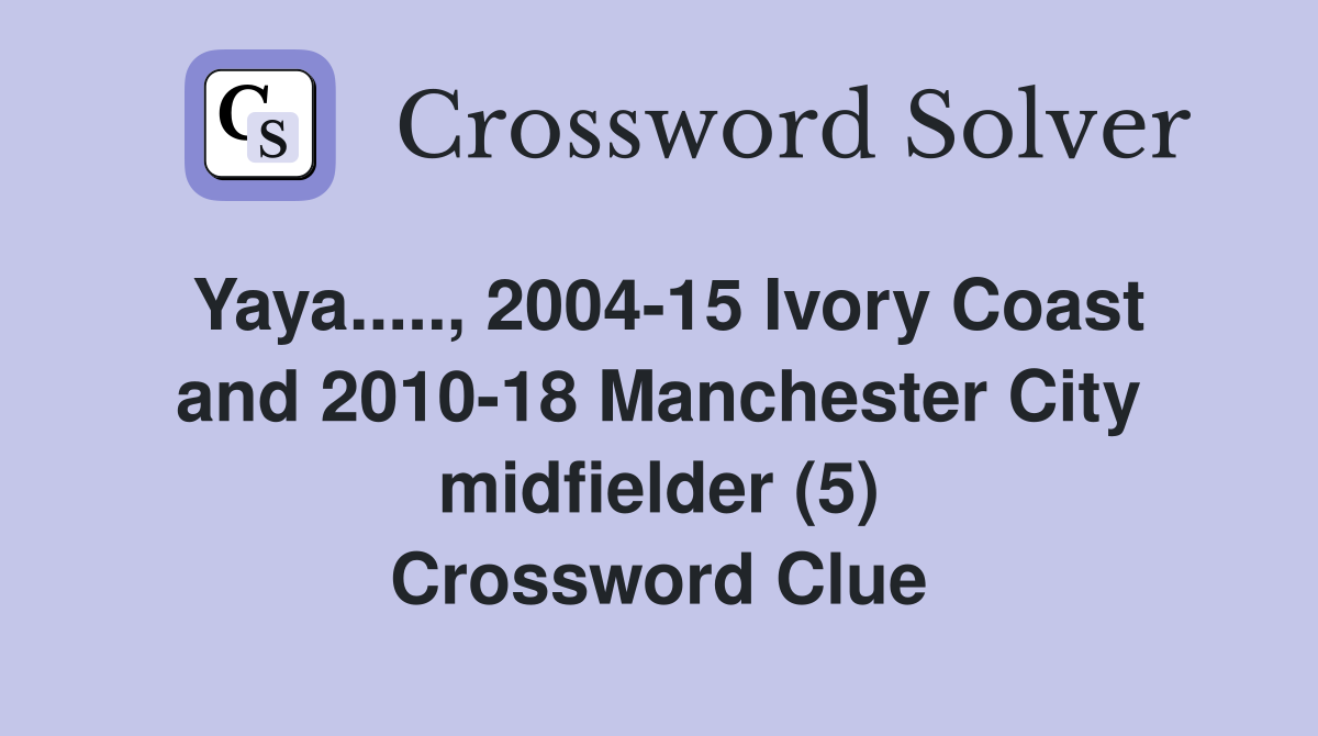 Yaya....., 2004-15 Ivory Coast and 2010-18 Manchester City midfielder (5) Crossword Clue