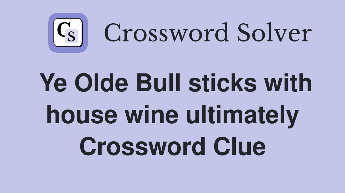 Ye Olde Bull sticks with house wine ultimately Crossword Clue
