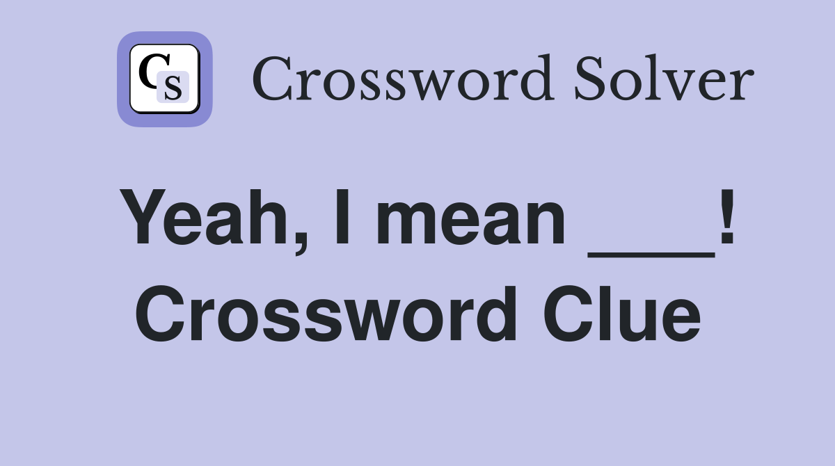 Yeah, I mean ___! Crossword Clue