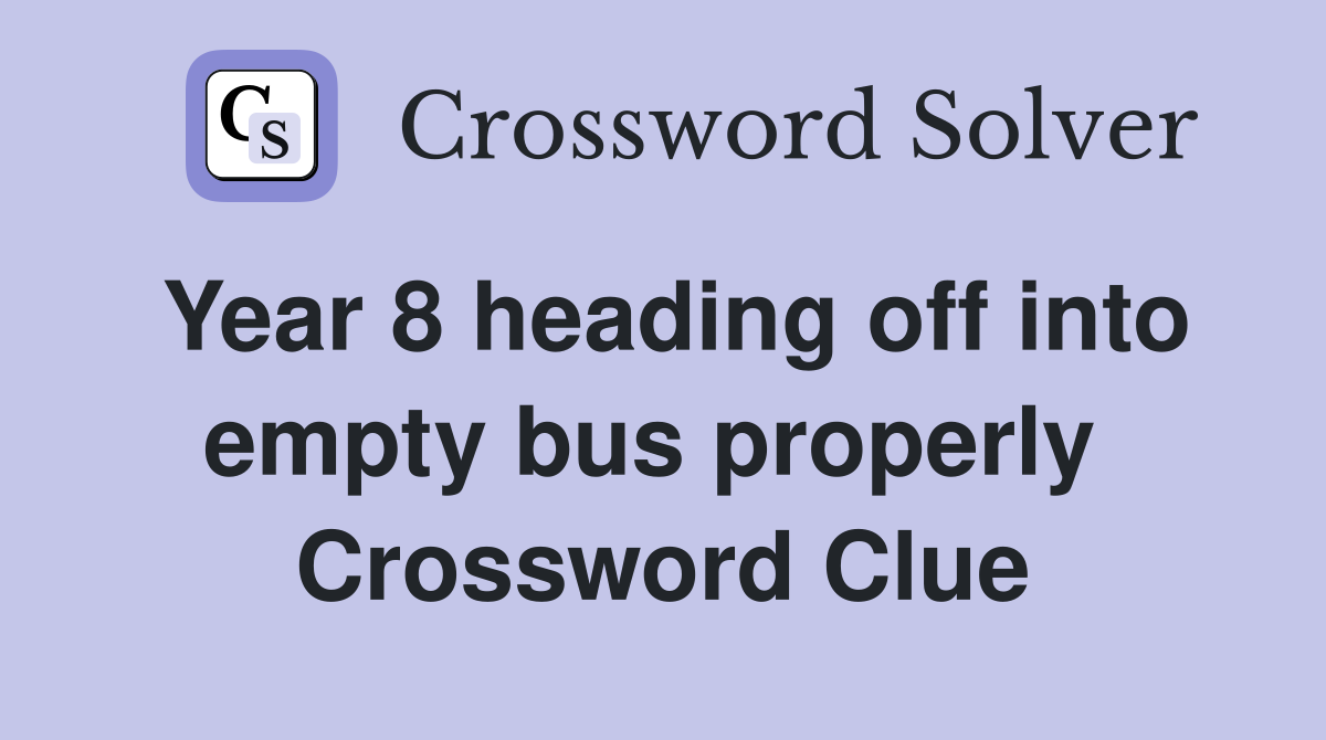 Year 8 heading off into empty bus properly  Crossword Clue