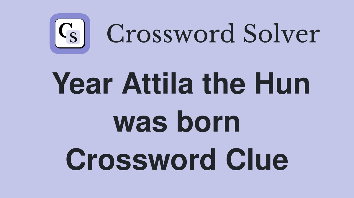 Year Attila the Hun was born Crossword Clue