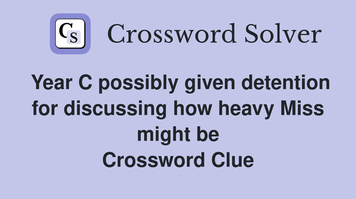 Year C possibly given detention for discussing how heavy Miss might be Crossword Clue