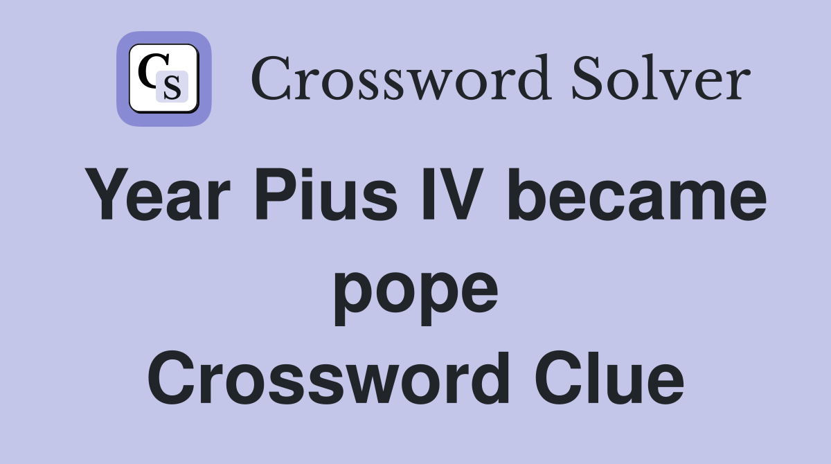 Year Pius IV became pope Crossword Clue