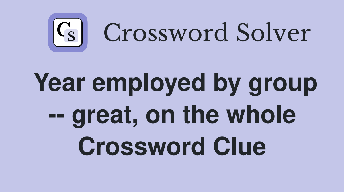Year employed by group -- great, on the whole Crossword Clue