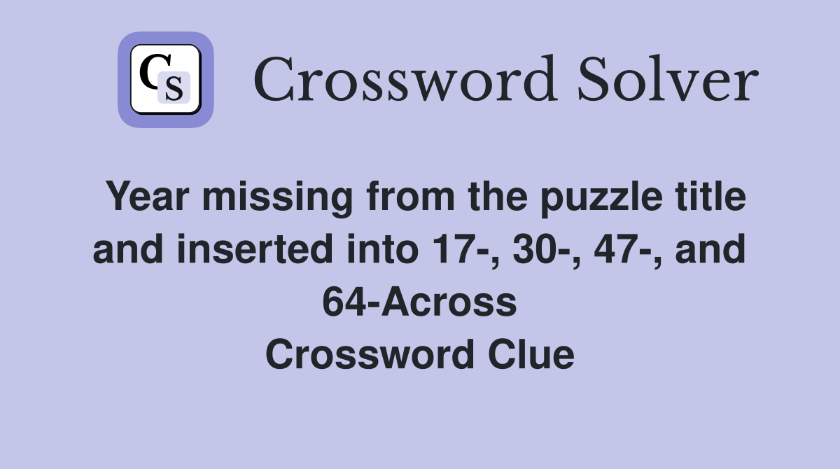 Year missing from the puzzle title and inserted into 17-, 30-, 47-, and 64-Across Crossword Clue